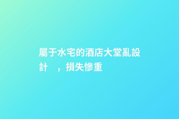 屬于水宅的酒店大堂亂設計，損失慘重